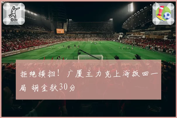 拒绝横扫!广厦主力克上海扳回一局 胡金秋30分