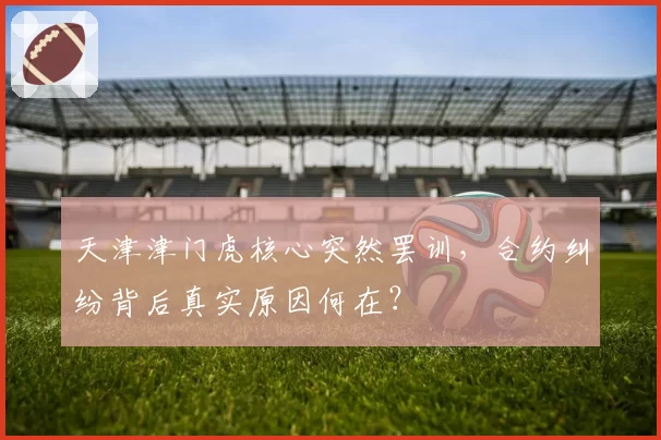 天津津门虎核心突然罢训,合约纠纷背后真实原因何在?