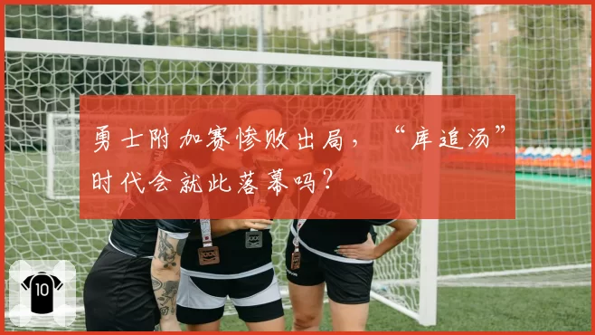 勇士附加赛惨败出局，“库追汤”时代会就此落幕吗？