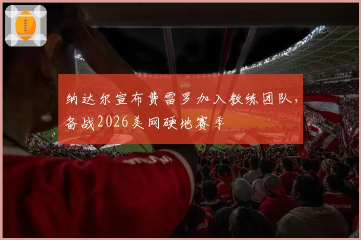 纳达尔宣布费雷罗加入教练团队，备战2026美网硬地赛季