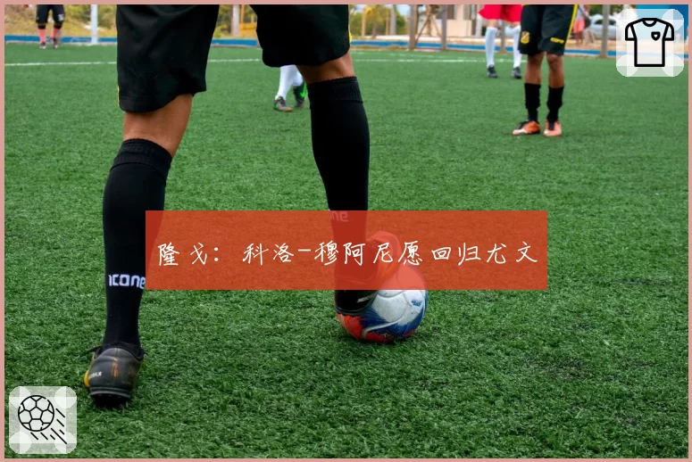 隆戈:科洛-穆阿尼愿回归尤文