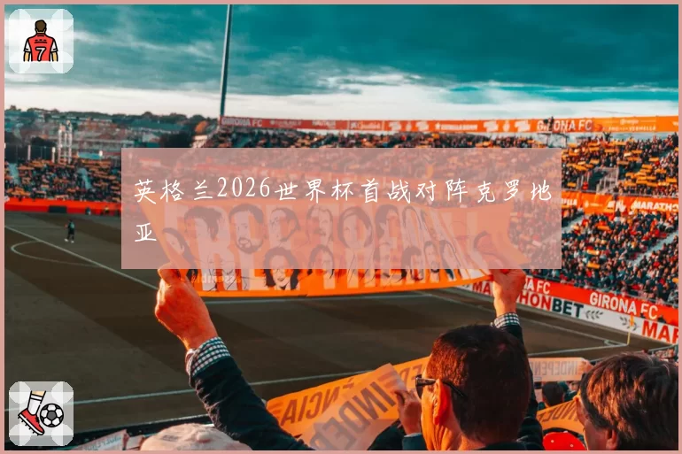 英格兰2026世界杯首战对阵克罗地亚