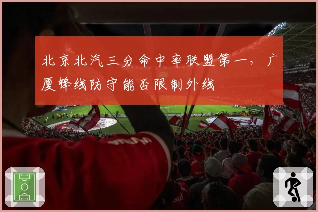 北京北汽三分命中率联盟第一，广厦锋线防守能否限制外线