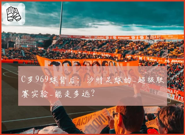 C罗969球背后：沙特足球的_超级联赛实验_能走多远？