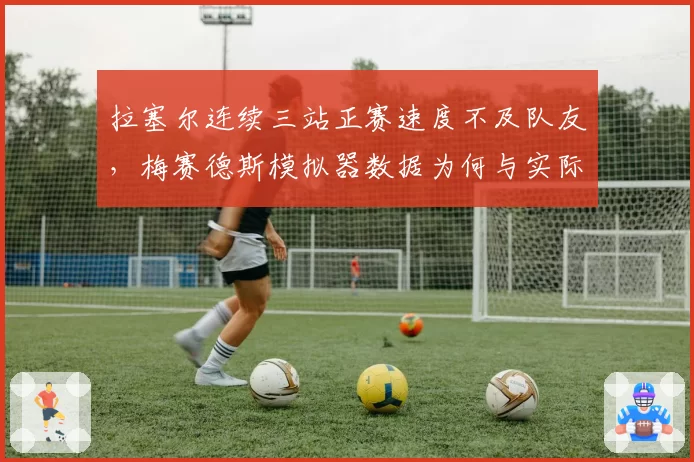 拉塞尔连续三站正赛速度不及队友,梅赛德斯模拟器数据为何与实际脱节?
