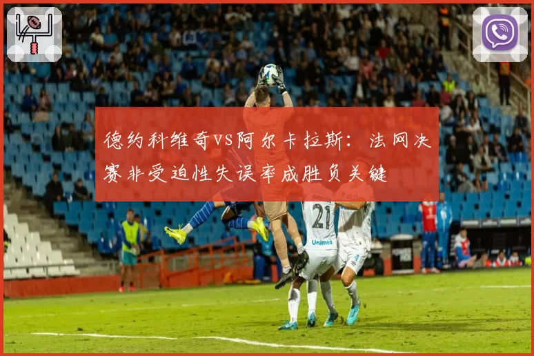德约科维奇vs阿尔卡拉斯：法网决赛非受迫性失误率成胜负关键