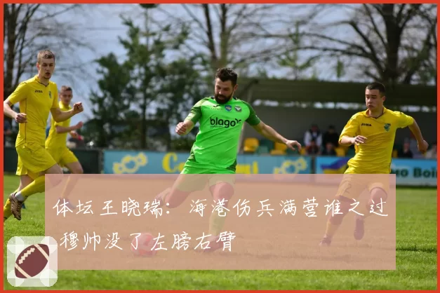 体坛王晓瑞：海港伤兵满营谁之过 穆帅没了左膀右臂