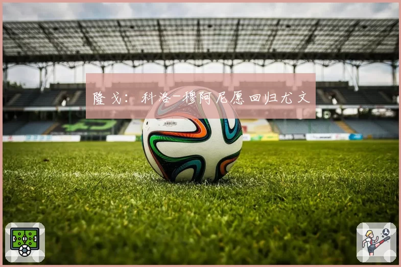 隆戈:科洛-穆阿尼愿回归尤文