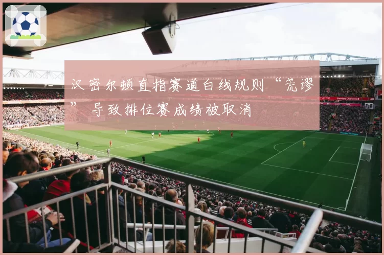 汉密尔顿直指赛道白线规则“荒谬” 导致排位赛成绩被取消