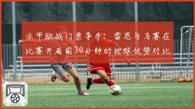 法甲欧战门票争夺:雷恩与马赛在比赛开局前30分钟的控球优势对比
