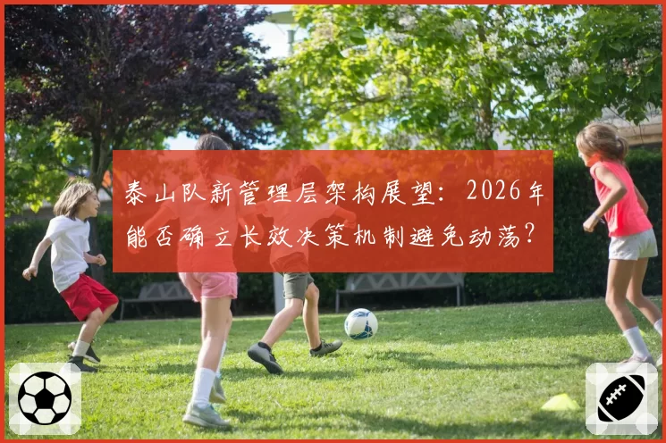 泰山队新管理层架构展望：2026年能否确立长效决策机制避免动荡？