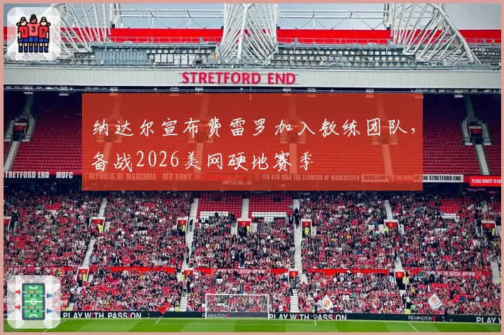 纳达尔宣布费雷罗加入教练团队，备战2026美网硬地赛季