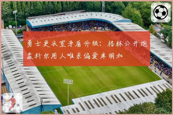 勇士更衣室矛盾升级:格林公开炮轰科尔用人唯亲偏爱库明加