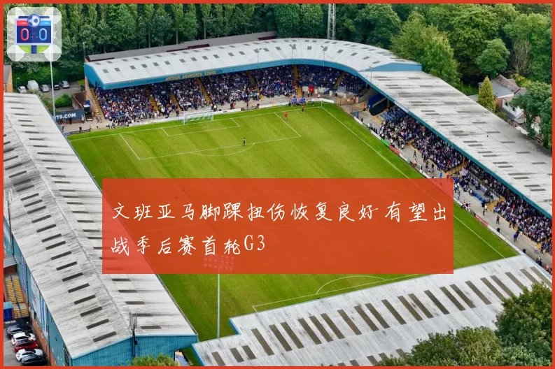 文班亚马脚踝扭伤恢复良好 有望出战季后赛首轮G3