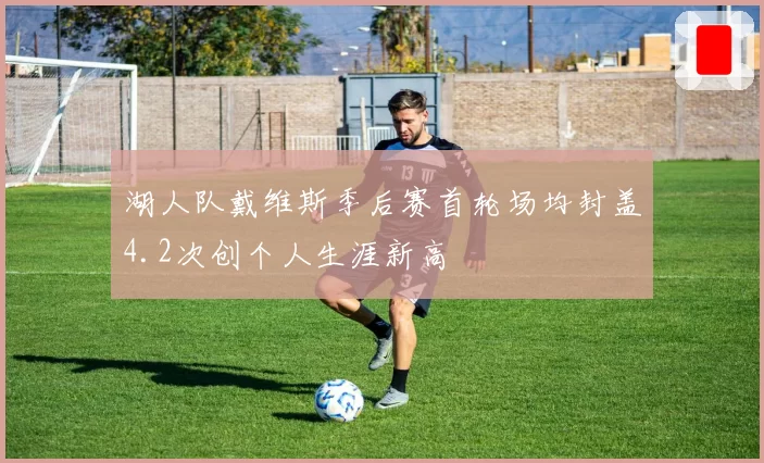 湖人队戴维斯季后赛首轮场均封盖4.2次创个人生涯新高