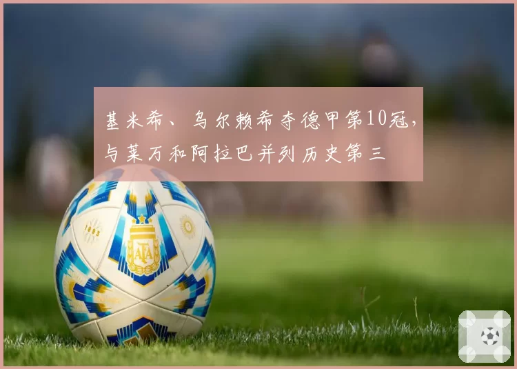 基米希、乌尔赖希夺德甲第10冠，与莱万和阿拉巴并列历史第三