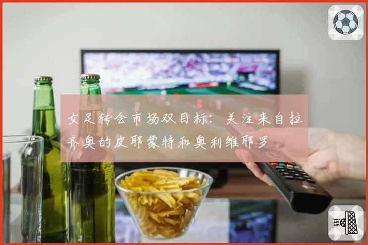 女足转会市场双目标:关注来自拉齐奥的皮耶蒙特和奥利维耶罗