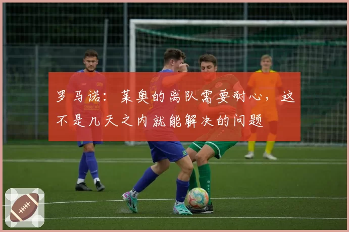 罗马诺:莱奥的离队需要耐心,这不是几天之内就能解决的问题