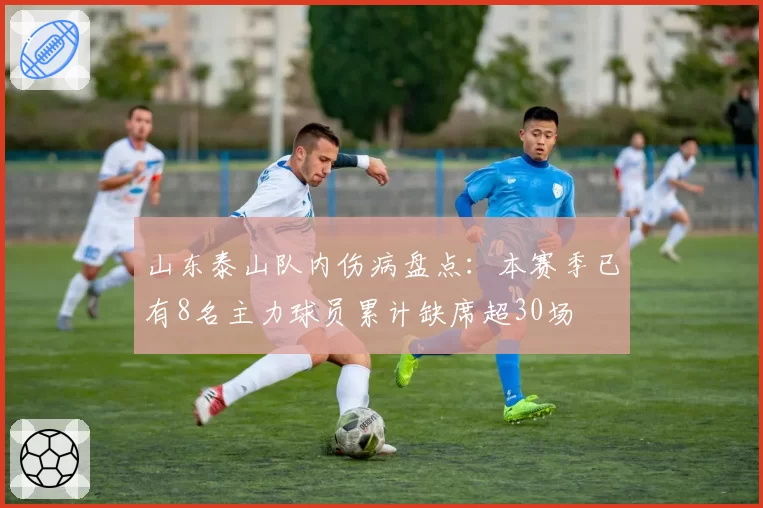 山东泰山队内伤病盘点：本赛季已有8名主力球员累计缺席超30场