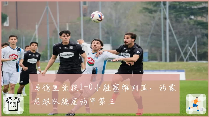 马德里竞技1-0小胜塞维利亚,西蒙尼球队稳居西甲第三