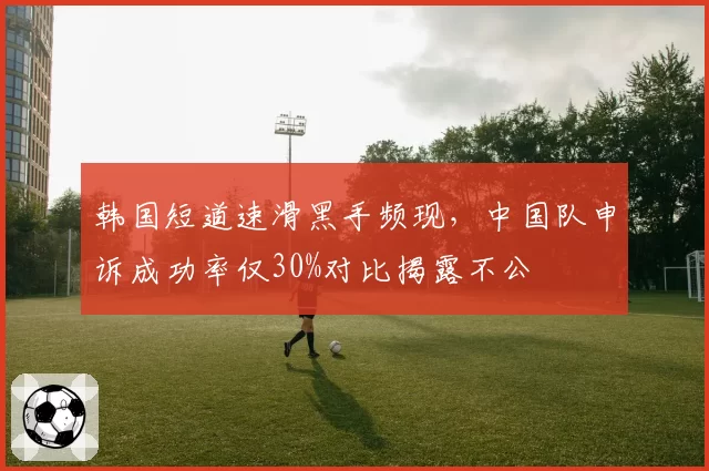 韩国短道速滑黑手频现，中国队申诉成功率仅30%对比揭露不公