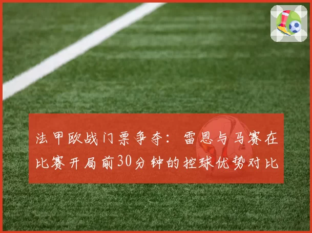 法甲欧战门票争夺:雷恩与马赛在比赛开局前30分钟的控球优势对比