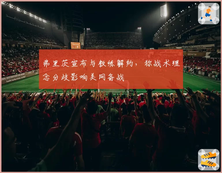 弗里茨宣布与教练解约,称战术理念分歧影响美网备战