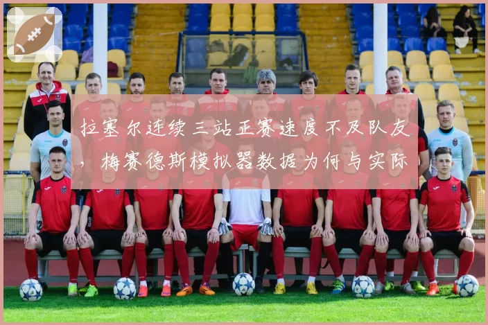 拉塞尔连续三站正赛速度不及队友,梅赛德斯模拟器数据为何与实际脱节?