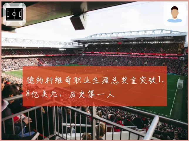 德约科维奇职业生涯总奖金突破1.8亿美元，历史第一人