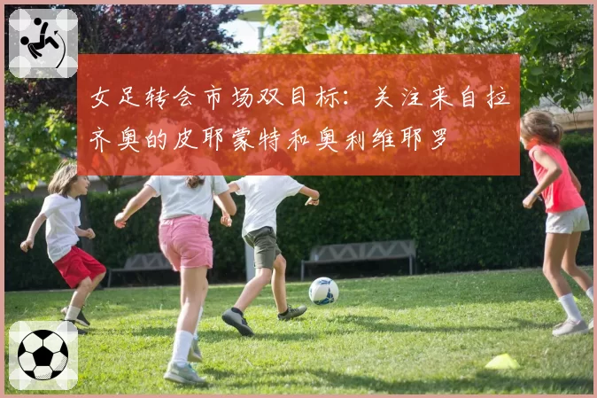女足转会市场双目标：关注来自拉齐奥的皮耶蒙特和奥利维耶罗