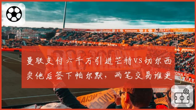 曼联支付六千万引进芒特vs切尔西卖他后签下帕尔默，两笔交易谁更亏？