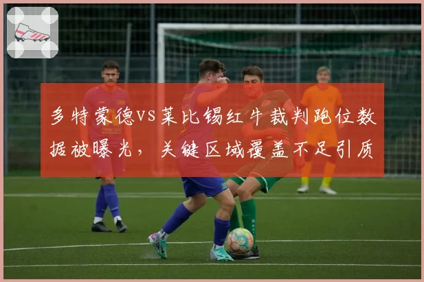 多特蒙德vs莱比锡红牛裁判跑位数据被曝光，关键区域覆盖不足引质疑