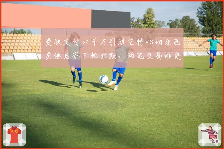 曼联支付六千万引进芒特vs切尔西卖他后签下帕尔默，两笔交易谁更亏？