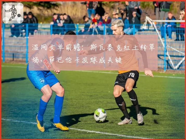 温网女单前瞻：斯瓦泰克红土转草场，萨巴伦卡发球成关键