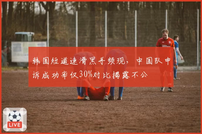 韩国短道速滑黑手频现，中国队申诉成功率仅30%对比揭露不公