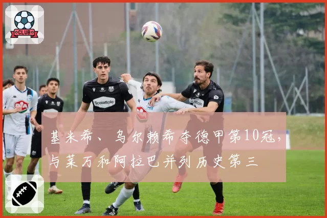 基米希、乌尔赖希夺德甲第10冠，与莱万和阿拉巴并列历史第三