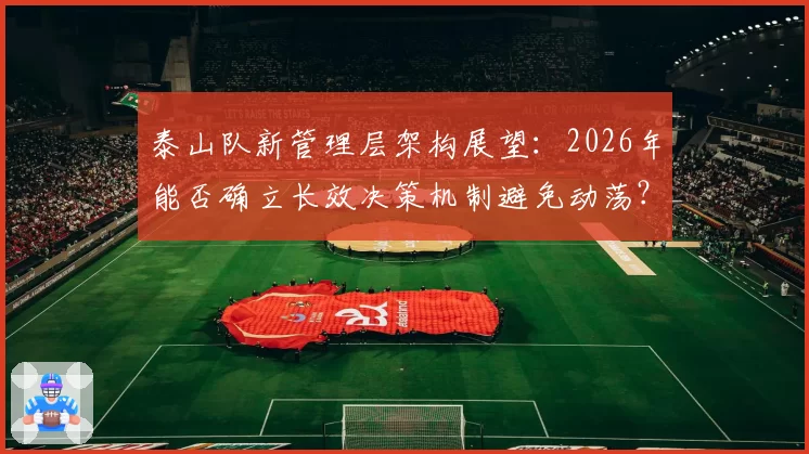 泰山队新管理层架构展望：2026年能否确立长效决策机制避免动荡？