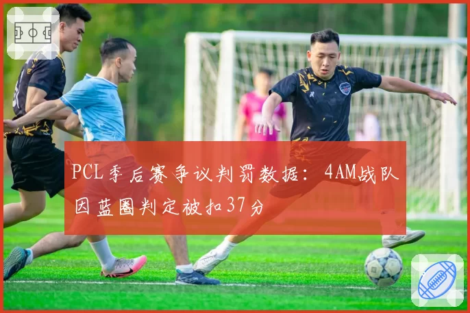 PCL季后赛争议判罚数据:4AM战队因蓝圈判定被扣37分