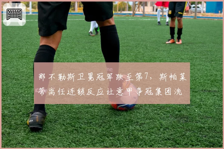 那不勒斯卫冕冠军跌至第7,斯帕莱蒂离任连锁反应让意甲争冠集团洗牌