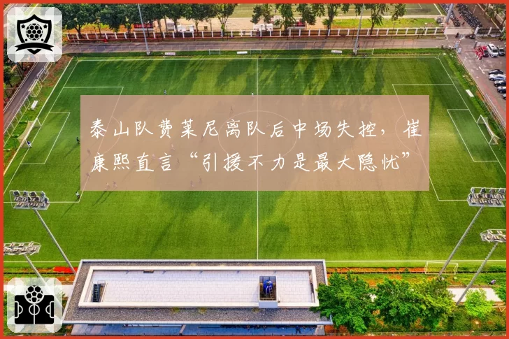 泰山队费莱尼离队后中场失控,崔康熙直言“引援不力是最大隐忧”